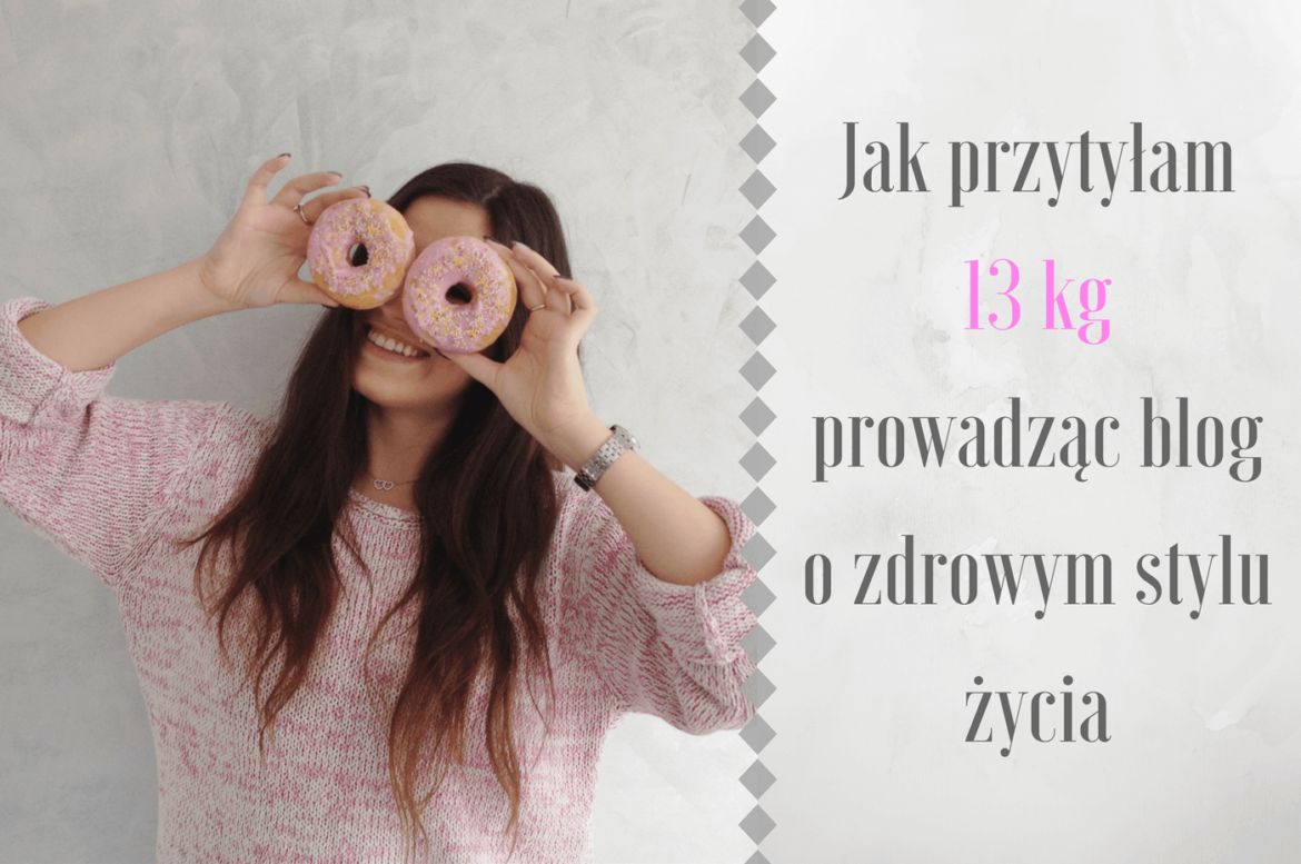 Jak przytyłam 13kg prowadząc blog o zdrowym stylu życia (i co zamierzam z tym zrobić)